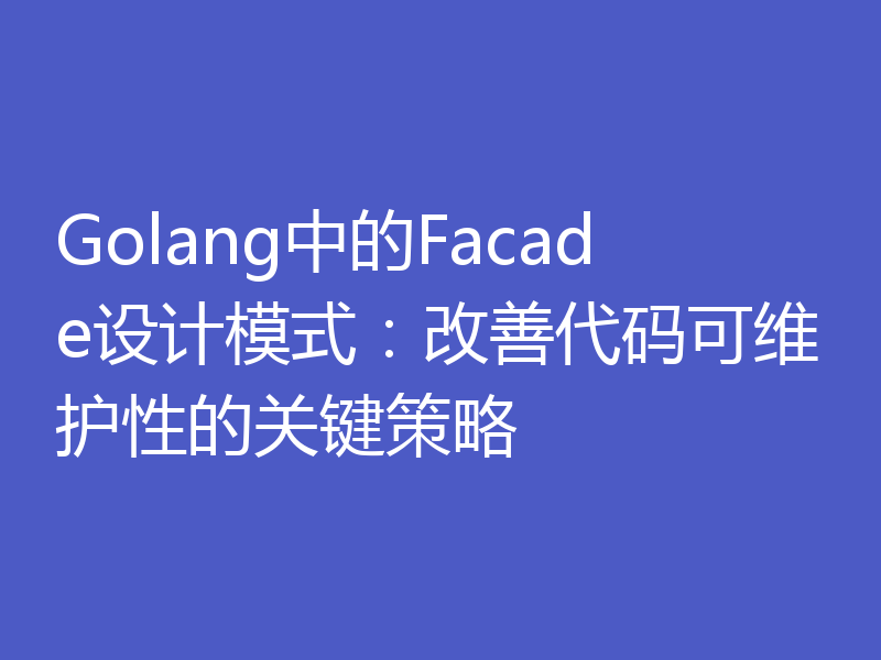 Golang中的Facade设计模式：改善代码可维护性的关键策略