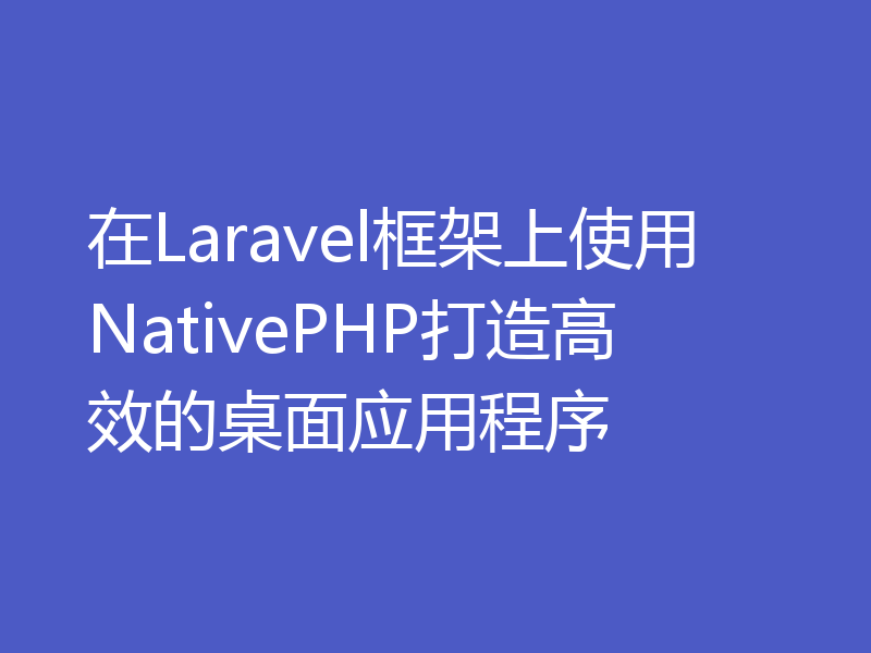 在Laravel框架上使用NativePHP打造高效的桌面应用程序