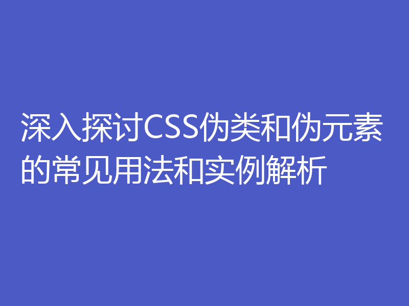 深入探讨CSS伪类和伪元素的常见用法和实例解析