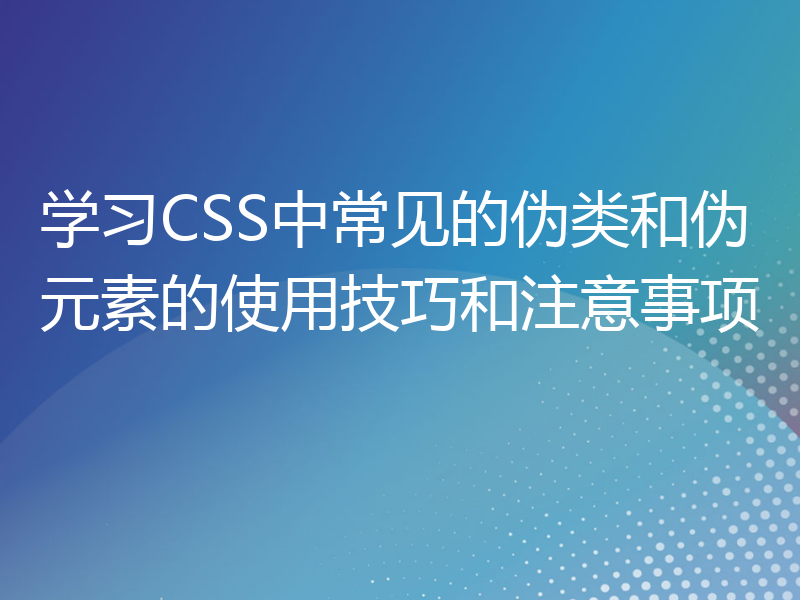 学习CSS中常见的伪类和伪元素的使用技巧和注意事项