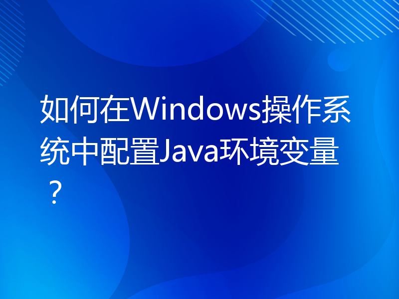 如何在Windows操作系统中配置Java环境变量？