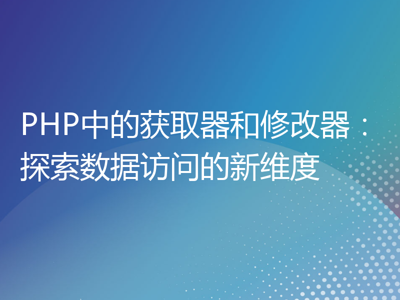 PHP中的获取器和修改器：探索数据访问的新维度