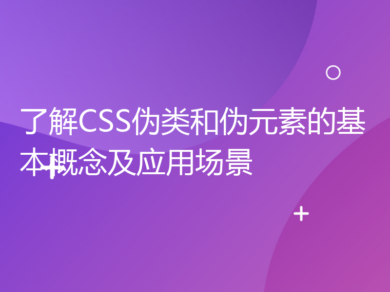 了解CSS伪类和伪元素的基本概念及应用场景