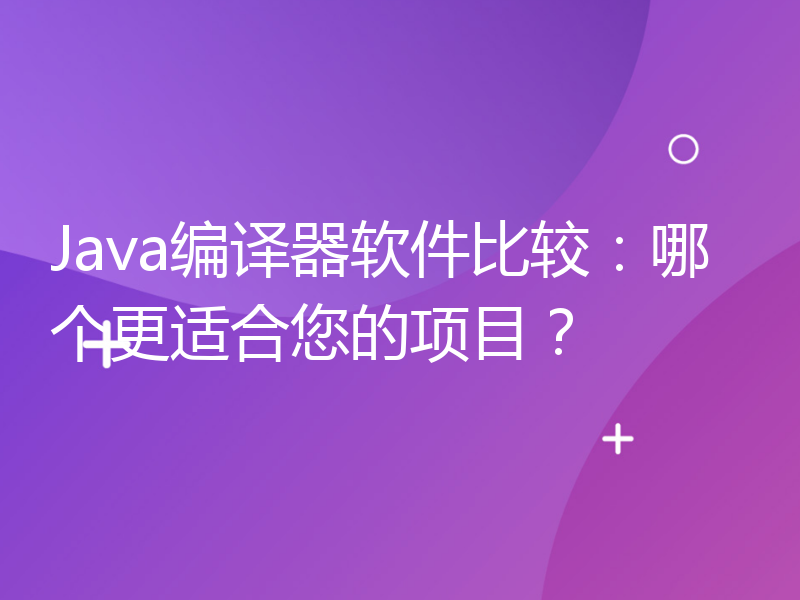 Java编译器软件比较：哪个更适合您的项目？