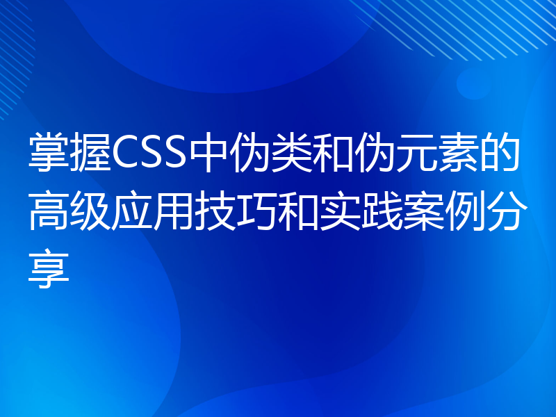 掌握CSS中伪类和伪元素的高级应用技巧和实践案例分享