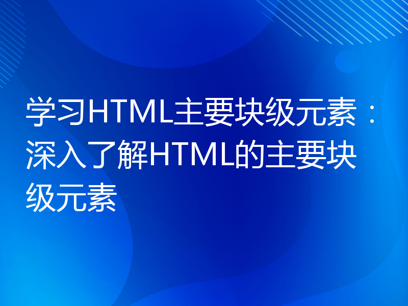 学习HTML主要块级元素：深入了解HTML的主要块级元素