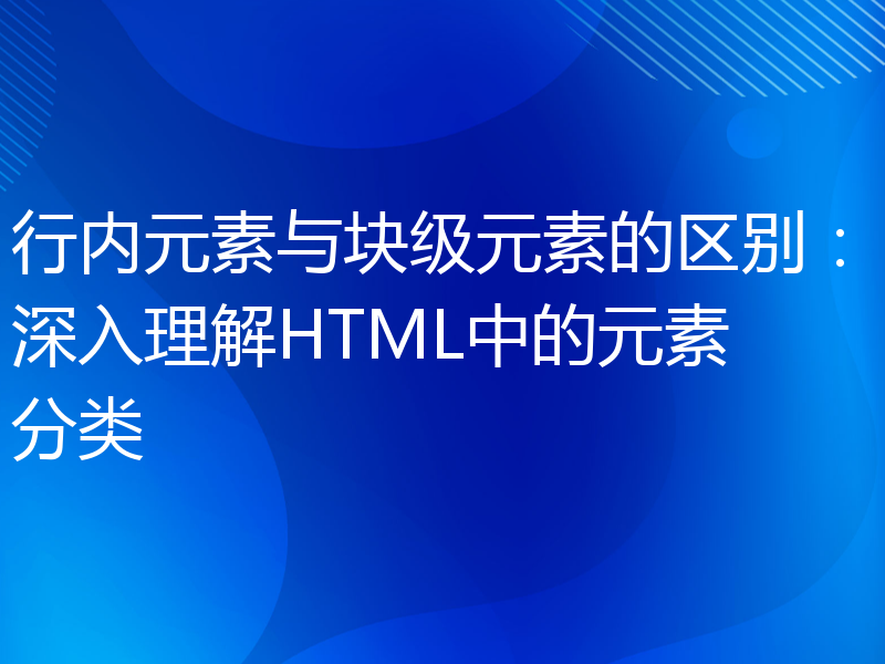 行内元素与块级元素的区别：深入理解HTML中的元素分类