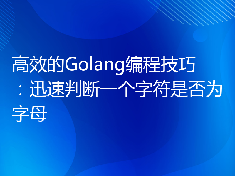 高效的Golang编程技巧：迅速判断一个字符是否为字母