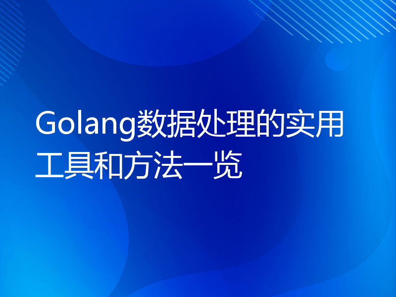 Golang数据处理的实用工具和方法一览