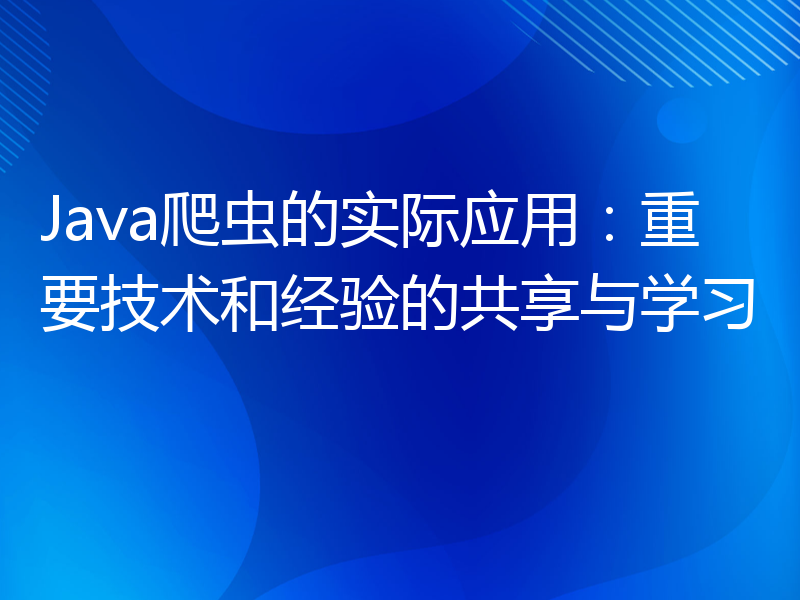 Java爬虫的实际应用：重要技术和经验的共享与学习