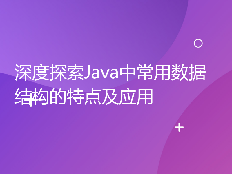 深度探索Java中常用数据结构的特点及应用