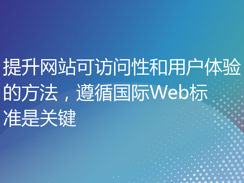 提升网站可访问性和用户体验的方法，遵循国际Web标准是关键