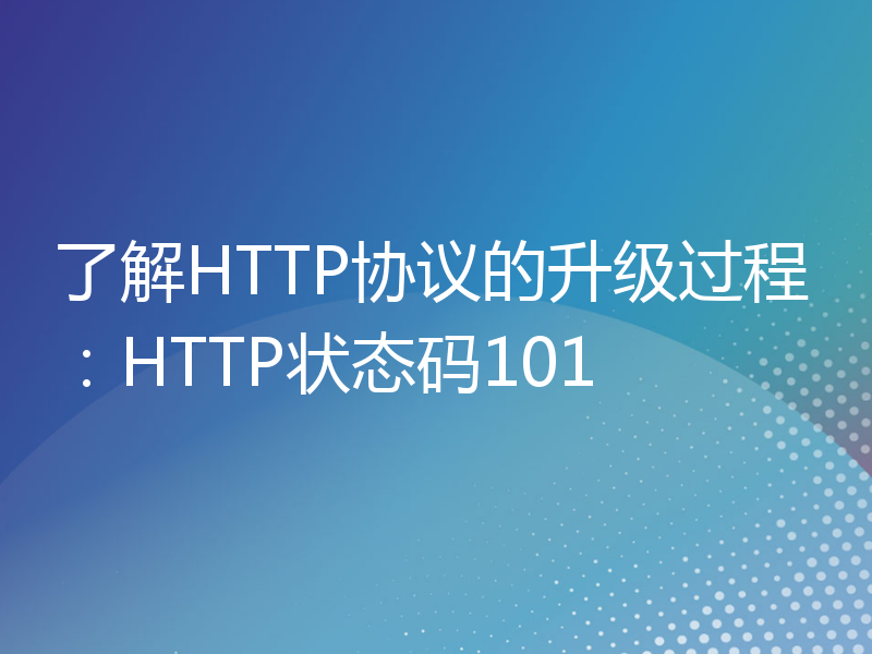 了解HTTP协议的升级过程：HTTP状态码101