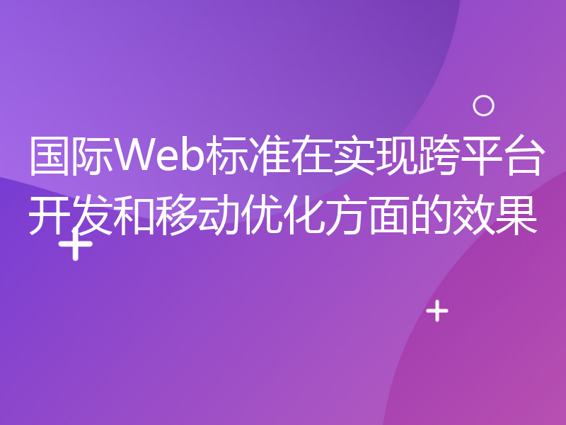 国际Web标准在实现跨平台开发和移动优化方面的效果