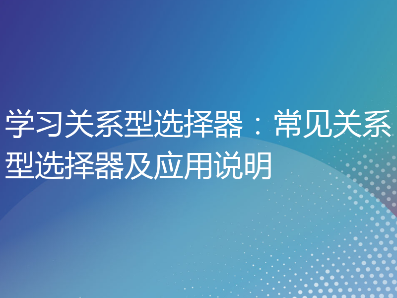 学习关系型选择器：常见关系型选择器及应用说明