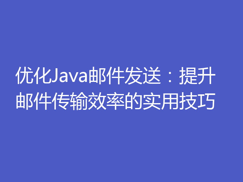 优化Java邮件发送：提升邮件传输效率的实用技巧