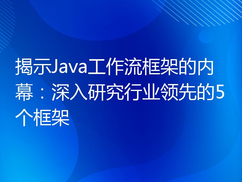 揭示Java工作流框架的内幕：深入研究行业领先的5个框架