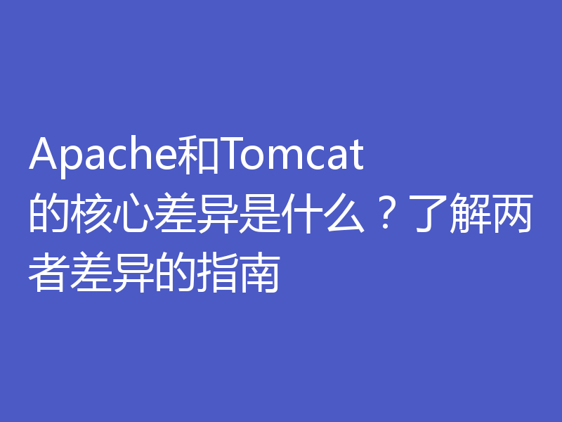 Apache和Tomcat的核心差异是什么？了解两者差异的指南