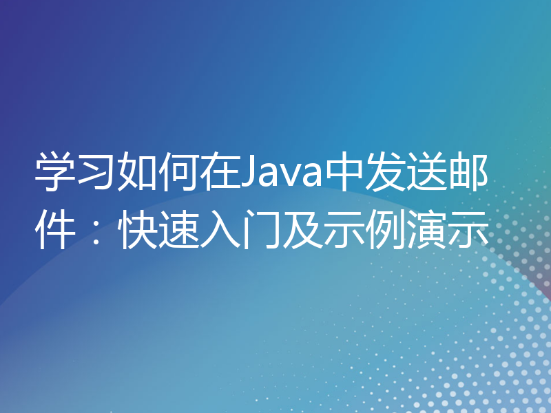 学习如何在Java中发送邮件：快速入门及示例演示