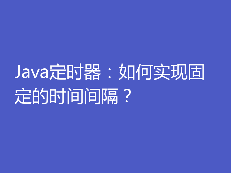 Java定时器：如何实现固定的时间间隔？