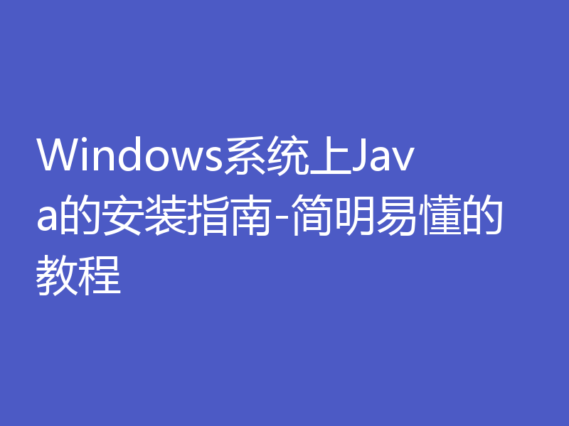 Windows系统上Java的安装指南-简明易懂的教程