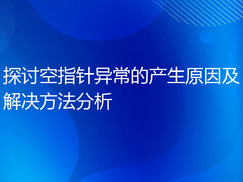 探讨空指针异常的产生原因及解决方法分析