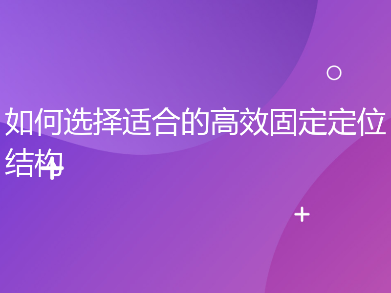 如何选择适合的高效固定定位结构