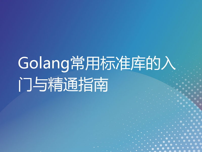 Golang常用标准库的入门与精通指南