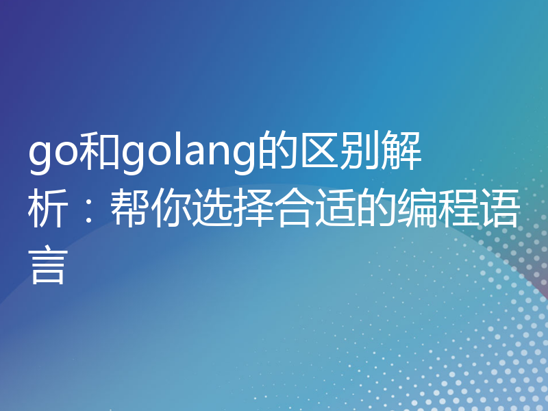 go和golang的区别解析：帮你选择合适的编程语言