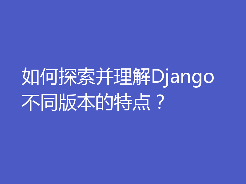 如何探索并理解Django不同版本的特点？