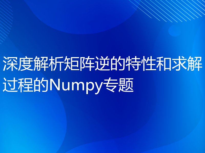 深度解析矩阵逆的特性和求解过程的Numpy专题