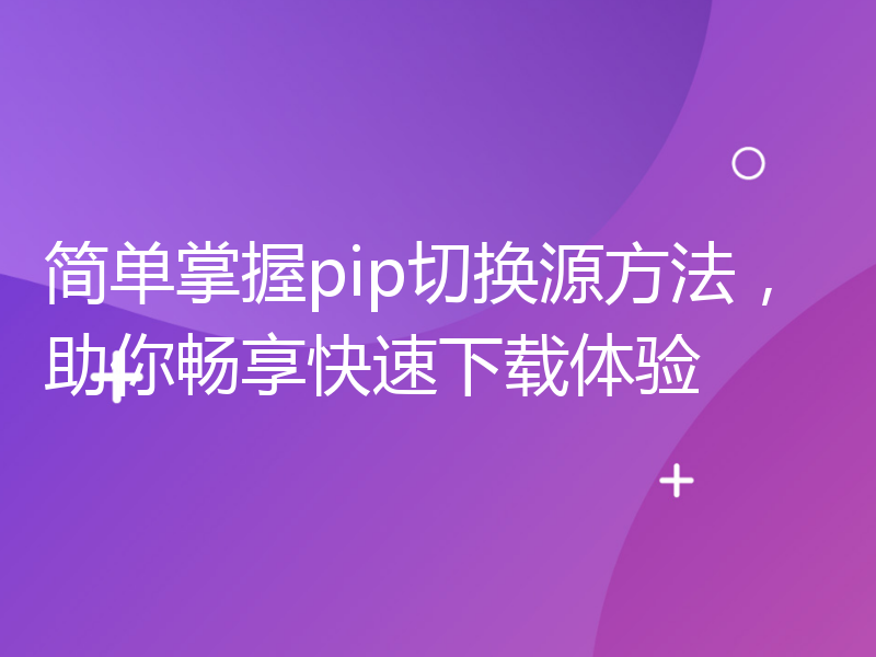 简单掌握pip切换源方法，助你畅享快速下载体验