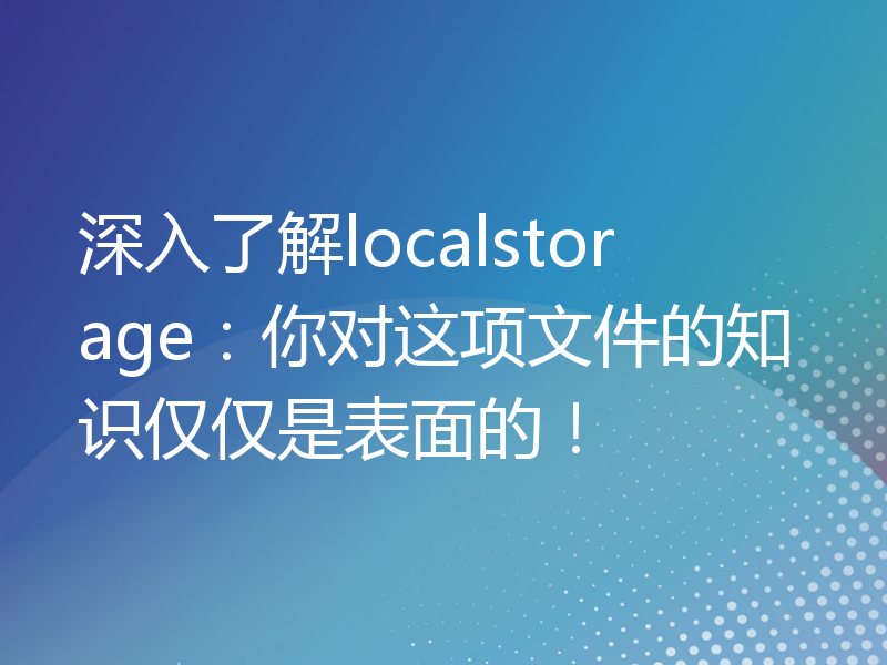 深入了解localstorage：你对这项文件的知识仅仅是表面的！