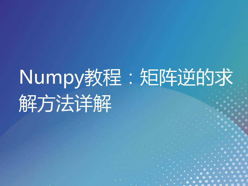 Numpy教程：矩阵逆的求解方法详解