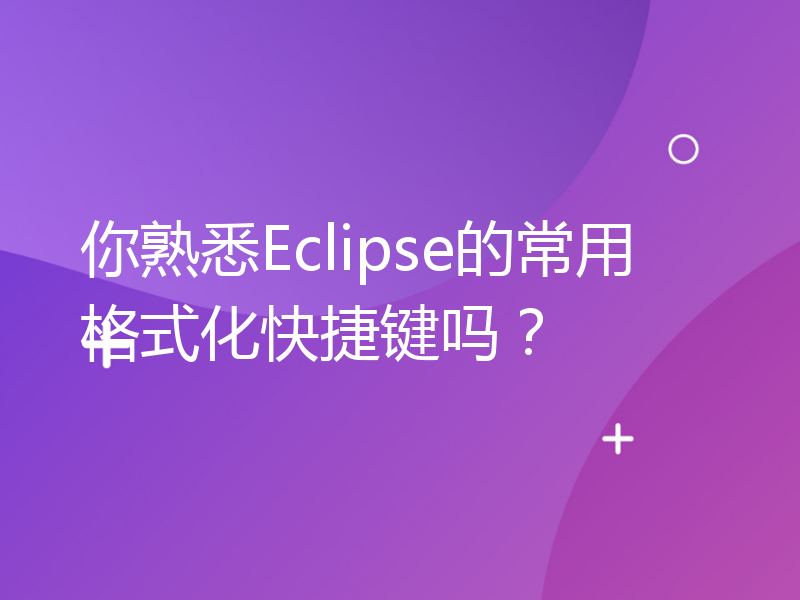 你熟悉Eclipse的常用格式化快捷键吗？