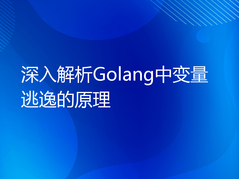 深入解析Golang中变量逃逸的原理