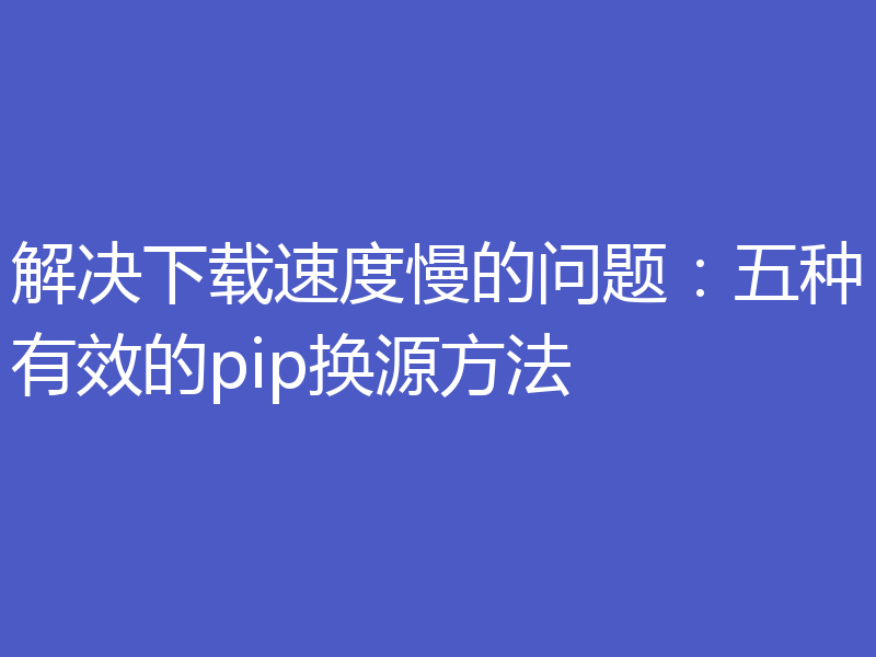 解决下载速度慢的问题：五种有效的pip换源方法