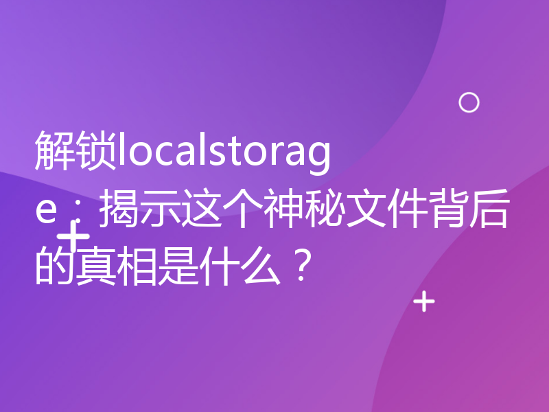 解锁localstorage：揭示这个神秘文件背后的真相是什么？