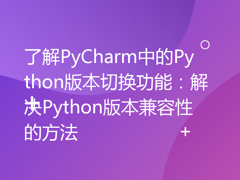 了解PyCharm中的Python版本切换功能：解决Python版本兼容性的方法