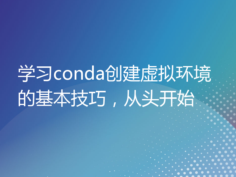 学习conda创建虚拟环境的基本技巧，从头开始