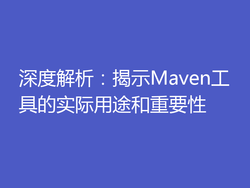 深度解析：揭示Maven工具的实际用途和重要性