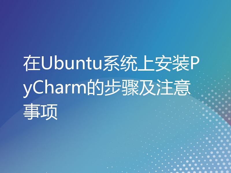 在Ubuntu系统上安装PyCharm的步骤及注意事项