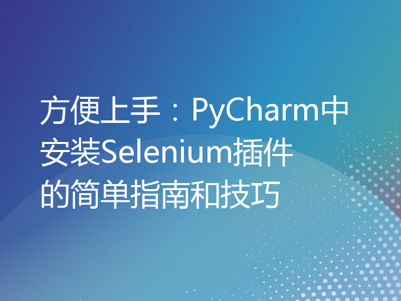 方便上手：PyCharm中安装Selenium插件的简单指南和技巧