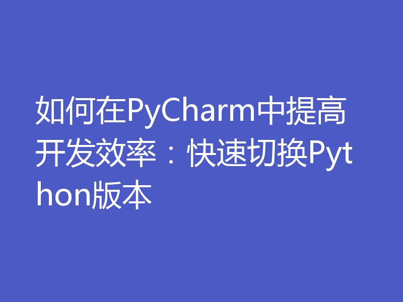 如何在PyCharm中提高开发效率：快速切换Python版本