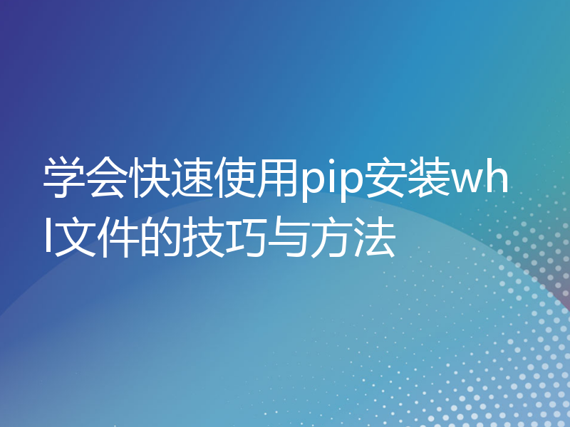 学会快速使用pip安装whl文件的技巧与方法