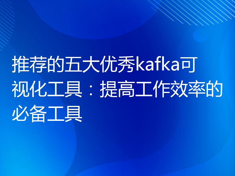 推荐的五大优秀kafka可视化工具：提高工作效率的必备工具