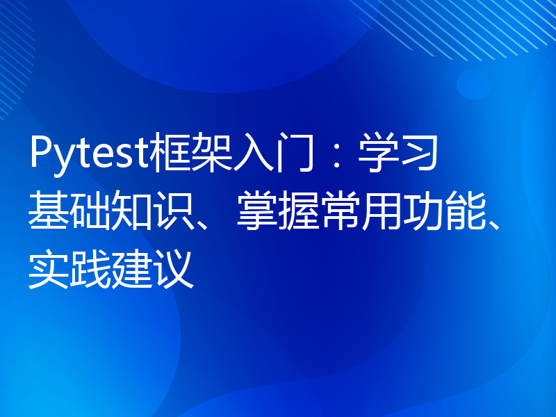 Pytest框架入门：学习基础知识、掌握常用功能、实践建议