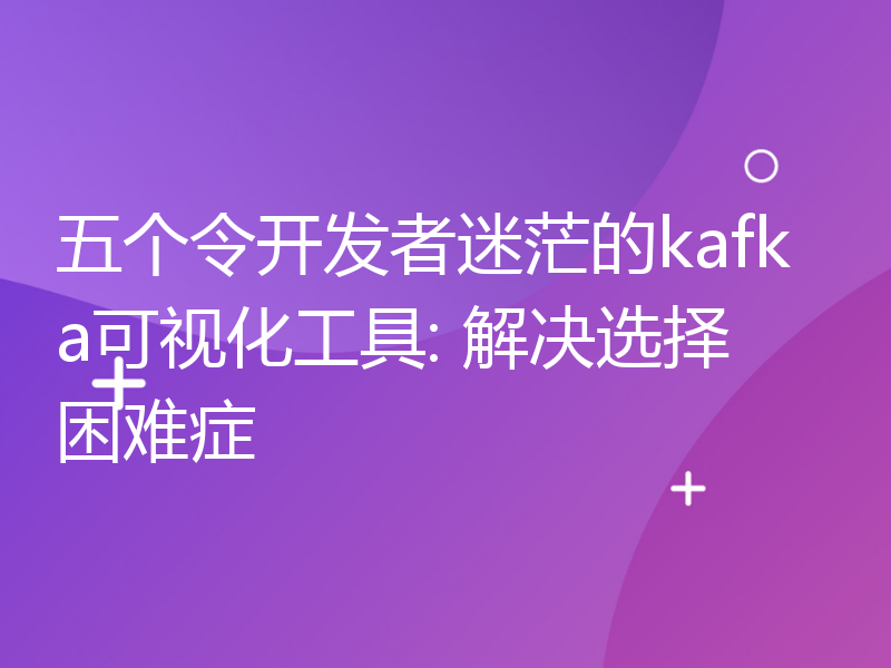 五个令开发者迷茫的kafka可视化工具: 解决选择困难症