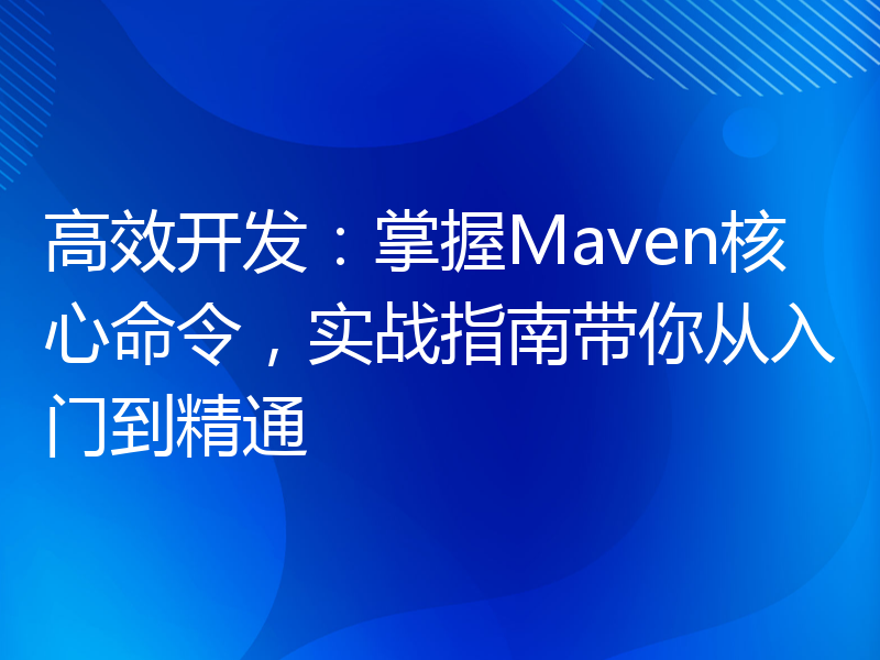 高效开发：掌握Maven核心命令，实战指南带你从入门到精通