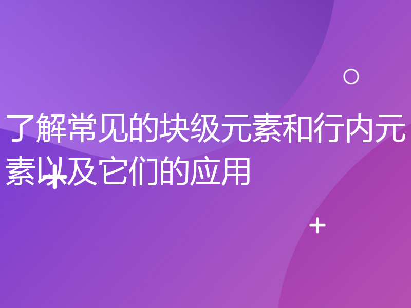 了解常见的块级元素和行内元素以及它们的应用